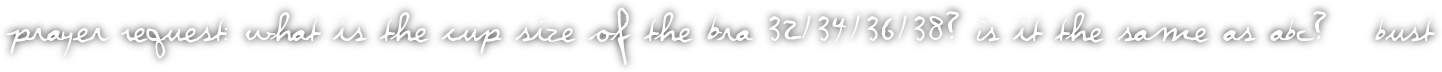 Prayer Request: What is the cup size of the bra 32/34/36/38? Is it the same as ABC? _ Bust